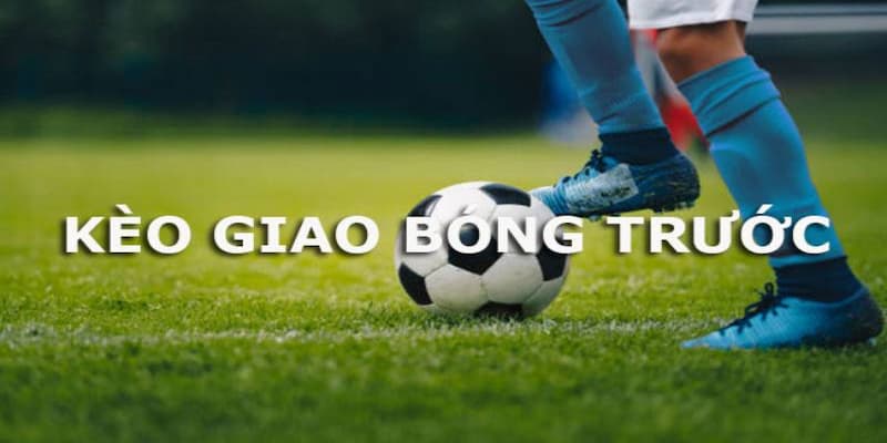 Kèo giao bóng trước là gì Tổng quan về kèo giao bóng trước là gì